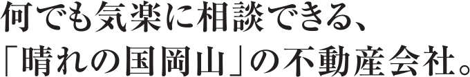 何でも気楽に相談できる、「晴れの国岡山」の不動産会社。