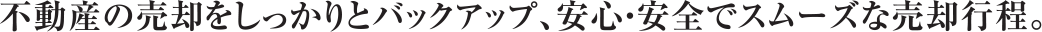 不動産の売却をしっかりとバックアップ、安心・安全でスムーズな売却行程。